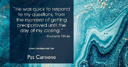 Testimonial for mortgage professional Pat Cannone in , : He was quick to respond to my questions, from the moment of getting preapproved until the day of my closing.