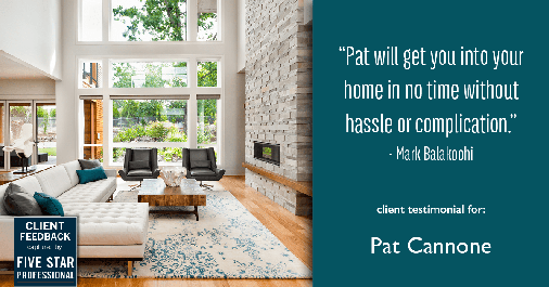 Testimonial for mortgage professional Pat Cannone in , : "Pat will get you into your home in no time without hassle or complication." - Mark Balakoohi