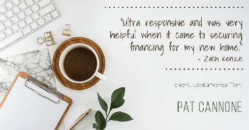 Testimonial for mortgage professional Pat Cannone in , : "Ultra responsive and was very helpful when it came to securing financing for my new home." - Zach Kenzie