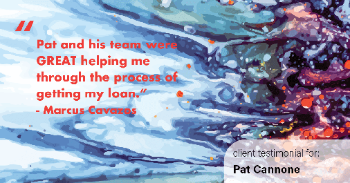 Testimonial for mortgage professional Pat Cannone in , : "Pat and his team were GREAT helping me through the process of getting my loan." - Marcus Cavazos