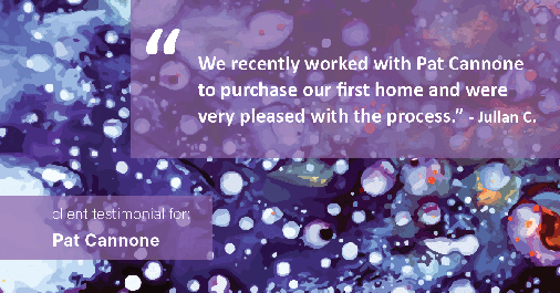 Testimonial for mortgage professional Pat Cannone in , : "We recently worked with Pat Cannone to purchase our first home and were very pleased with the process." - Julian C.
