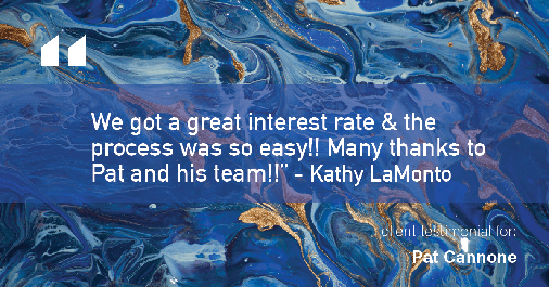 Testimonial for mortgage professional Pat Cannone in Northbrook, IL: "We got a great interest rate & the process was so easy!! Many thanks to Pat and his team!!" - Kathy LaMonto