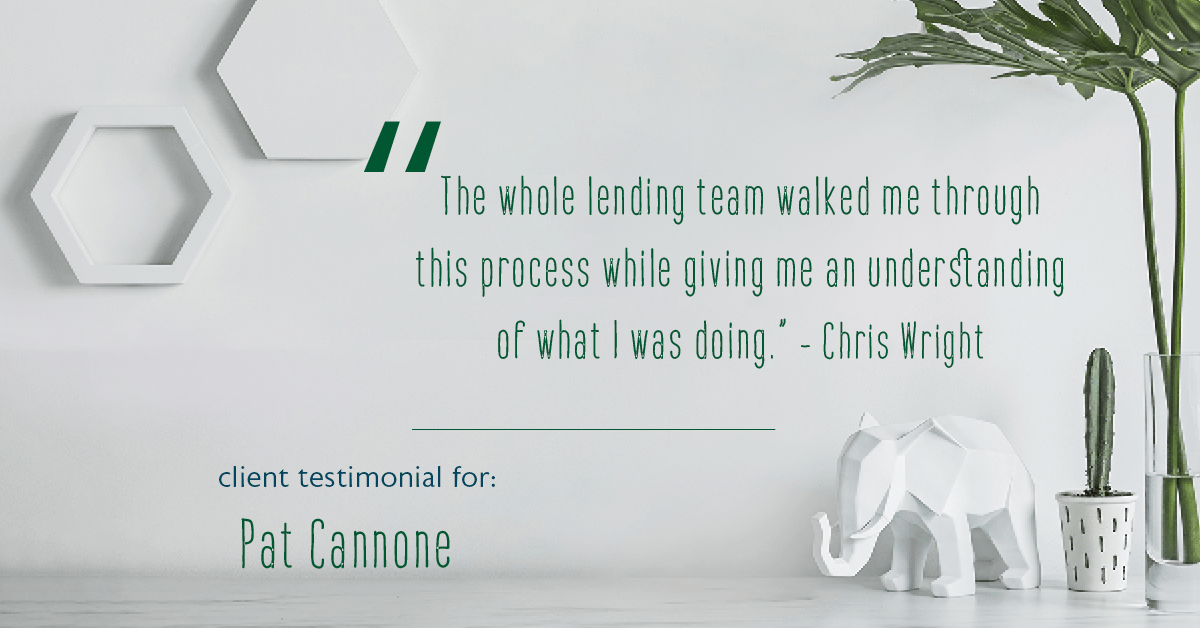 Testimonial for mortgage professional Pat Cannone in , : "The whole lending team walked me through this process while giving me an understanding of what I was doing." - Chris Wright