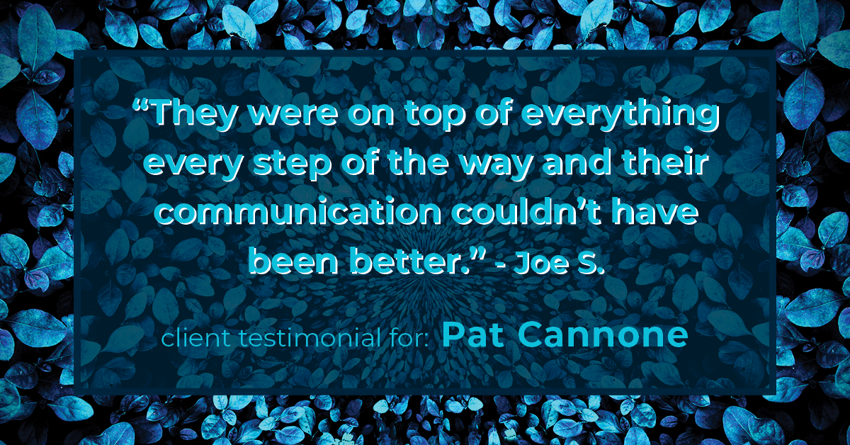 Testimonial for mortgage professional Pat Cannone in , : "They were on top of everything every step of the way and their communication couldn't have been better." - Joe S.