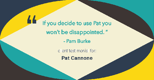 Testimonial for mortgage professional Pat Cannone in , : "If you decide to use Pat you won't be disappointed." - Pam Burke