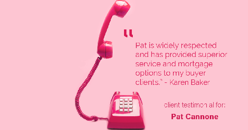 Testimonial for mortgage professional Pat Cannone in , : "Pat is widely respected and has provided superior service and mortgage options to my buyer clients." - Karen Baker