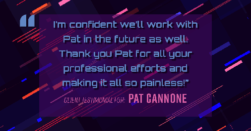 Testimonial for mortgage professional Pat Cannone in , : "I'm confident we'll work with Pat in the future as well. Thank you Pat for all your professional efforts and making it all so painless!"