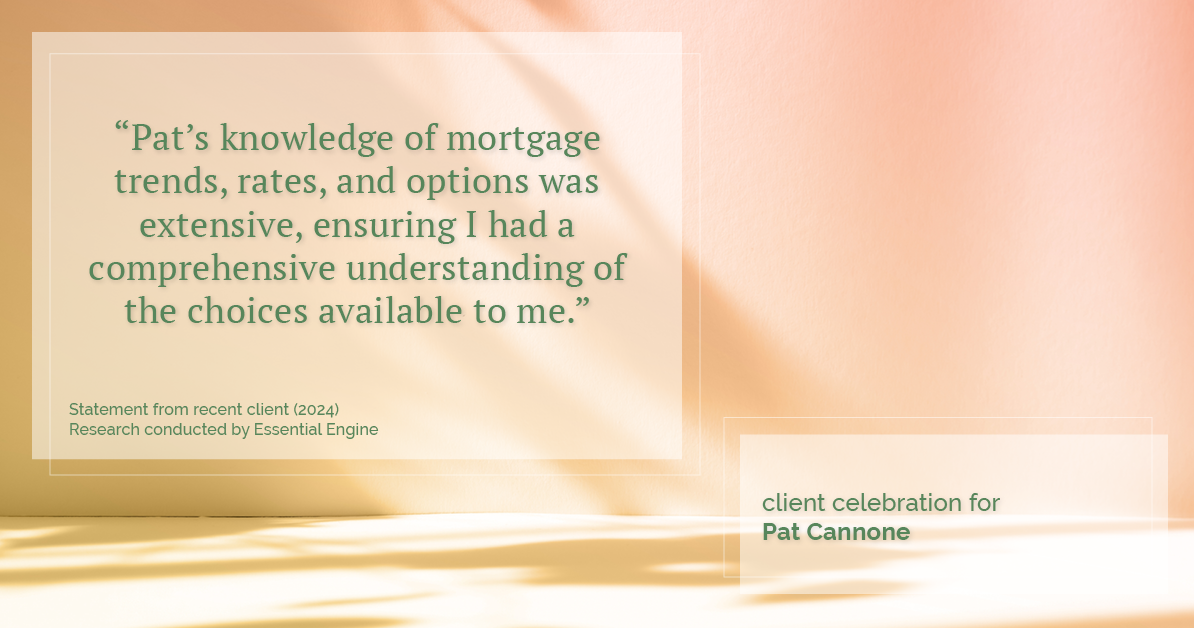 Testimonial for mortgage professional Pat Cannone in , : "Pat's knowledge of mortgage trends, rates, and options was extensive, ensuring I had a comprehensive understanding of the choices available to me."