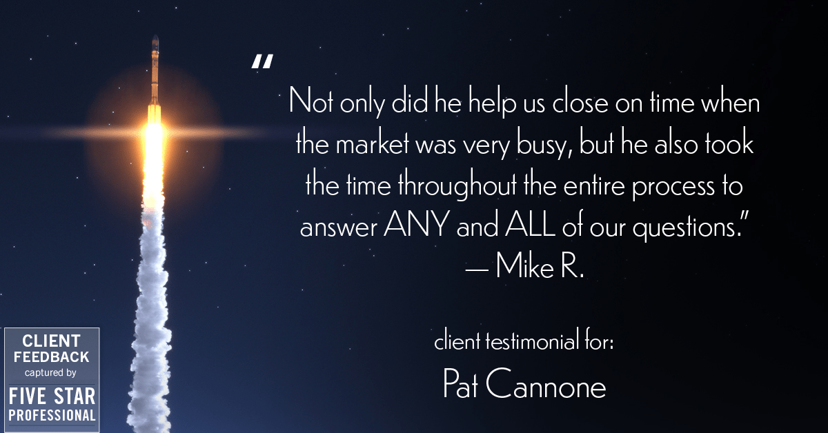 Testimonial for mortgage professional Pat Cannone in , : "Not only did he help us close on time when the market was very busy, but he also took the time throughout the entire process to answer ANY and ALL of our questions." - Mike R.