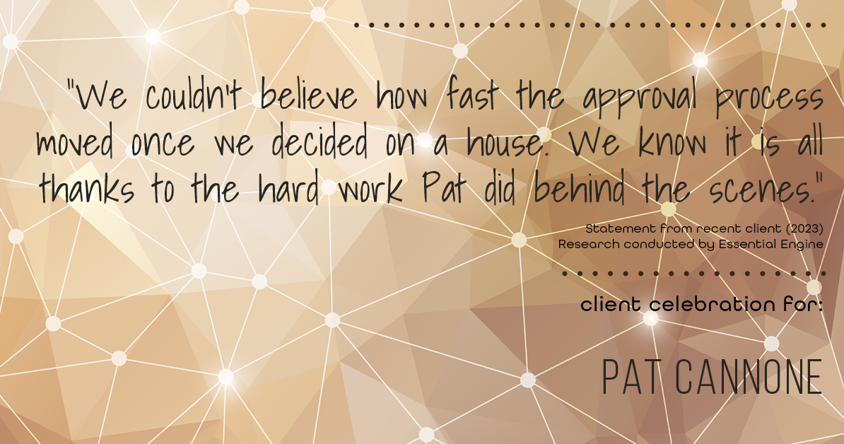 Testimonial for mortgage professional Pat Cannone in , : "We couldn't believe how fast the approval process moved once we decided on a house. We know it is all thanks to the hard work Pat did behind the scenes."