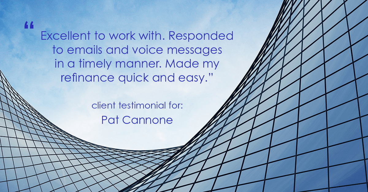 Testimonial for mortgage professional Pat Cannone in , : "Excellent to work with. Responded to emails and voice messages in a timely manner. Made my refinance quick and easy."