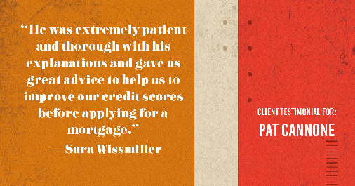 Testimonial for mortgage professional Pat Cannone in , : "He was extremely patient and thorough with his explanations and gave us great advice to help us to improve our credit scores before applying for a mortgage." - Sara Wissmiller