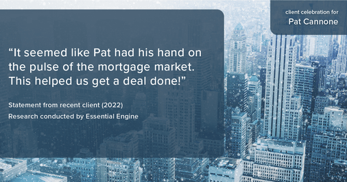 Testimonial for mortgage professional Pat Cannone in , : "It seemed like Pat had his hand on the pulse of the mortgage market. This helped us get a deal done!"