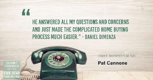 Testimonial for mortgage professional Pat Cannone in , : "He answered all my questions and concerns and just made the complicated home buying process much easier." - Daniel Dimenza