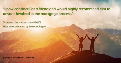 Testimonial for mortgage professional Pat Cannone in , : "I now consider Pat a friend and would highly recommend him to anyone involved in the mortgage process."