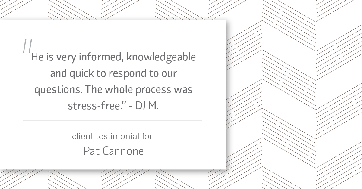 Testimonial for mortgage professional Pat Cannone in , : "He is very informed, knowledgeable and quick to respond to our questions. The whole process was stress-free." - DJ M.
