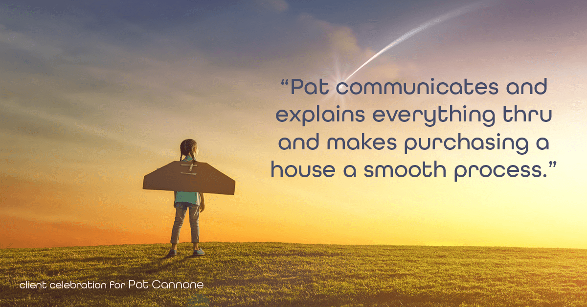 Testimonial for mortgage professional Pat Cannone in , : "Pat communicates and explains everything thru and makes purchasing a house a smooth process."