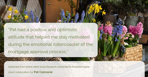 Testimonial for mortgage professional Pat Cannone in , : "Pat had a positive and optimistic attitude that helped me stay motivated during the emotional rollercoaster of the mortgage approval process."
