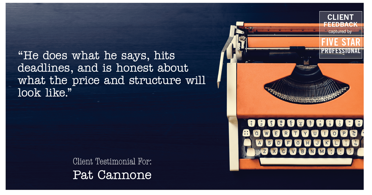 Testimonial for mortgage professional Pat Cannone in , : "He does what he says, hits deadlines, and is honest about what the price and structure will look like."