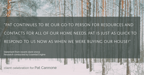 Testimonial for mortgage professional Pat Cannone in , : "Pat continues to be our go-to person for resources and contacts for all of our home needs. Pat is just as quick to respond to us now as when we were buying our house!"