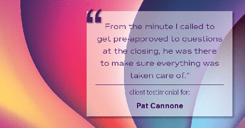 Testimonial for mortgage professional Pat Cannone in Northbrook, IL: "From the minute I called to get pre-approved to questions at the closing, he was there to make sure everything was taken care of."