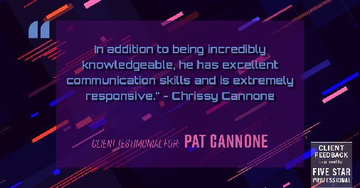 Testimonial for mortgage professional Pat Cannone in , : "In addition to being incredibly knowledgeable, he has excellent communication skills and is extremely responsive." - Chrissy Cannone