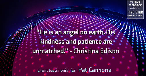 Testimonial for mortgage professional Pat Cannone in , : "He is an angel on earth. His kindness and patience are unmatched." - Christina Edison