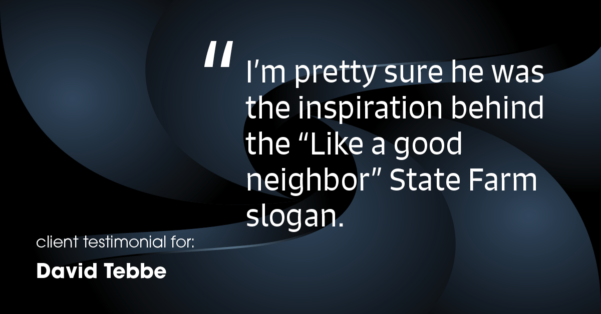 Testimonial for insurance professional Dave Tebbe in , : I'm pretty sure he was the inspiration behind the "Like a good
neighbor" State Farm slogan.