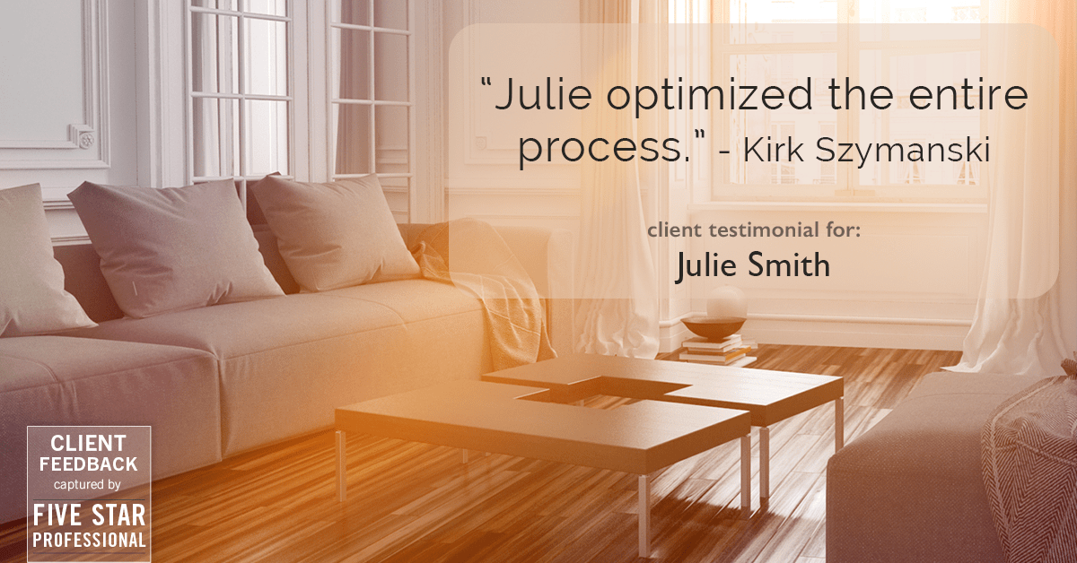 Testimonial for real estate agent Julie Smith in , : "Julie optimized the entire process." - Kirk Szymanski