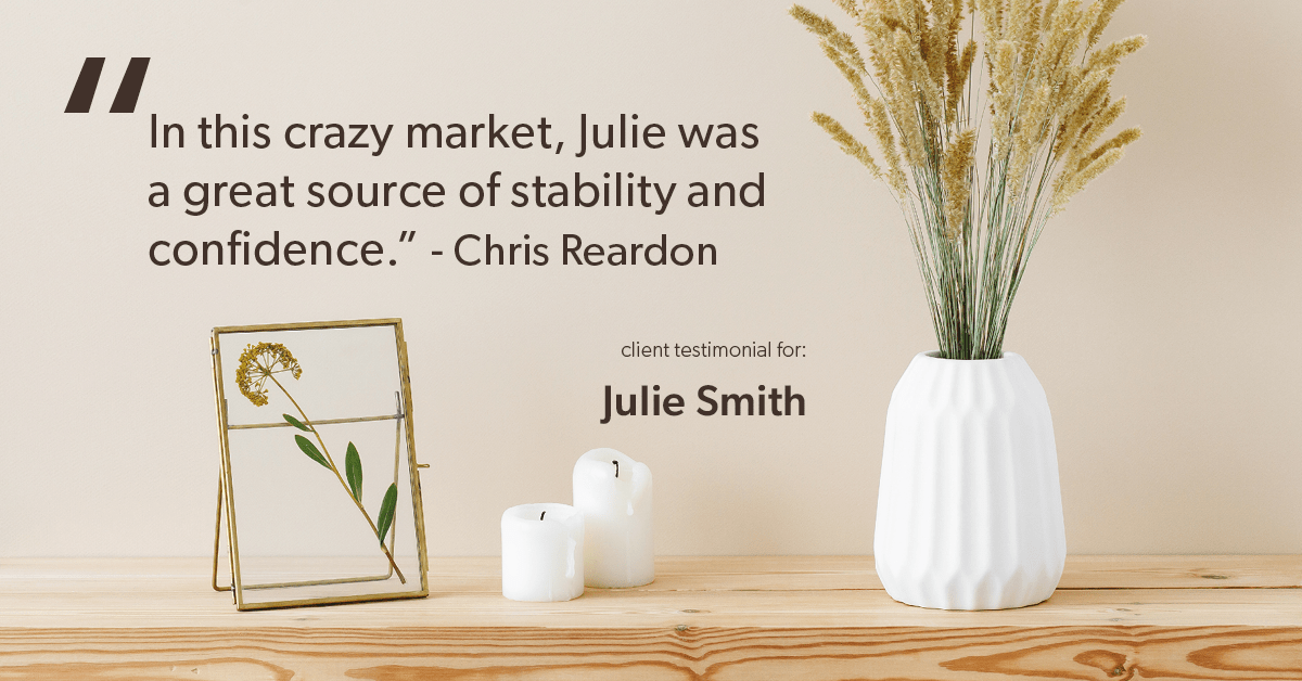 Testimonial for real estate agent Julie Smith in Alpharetta, GA: "In this crazy market, Julie was a great source of stability and confidence." - Chris Reardon