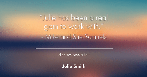 Testimonial for real estate agent Julie Smith in , : "Julie has been a real gem to work with." - Mike and Sue Samuels