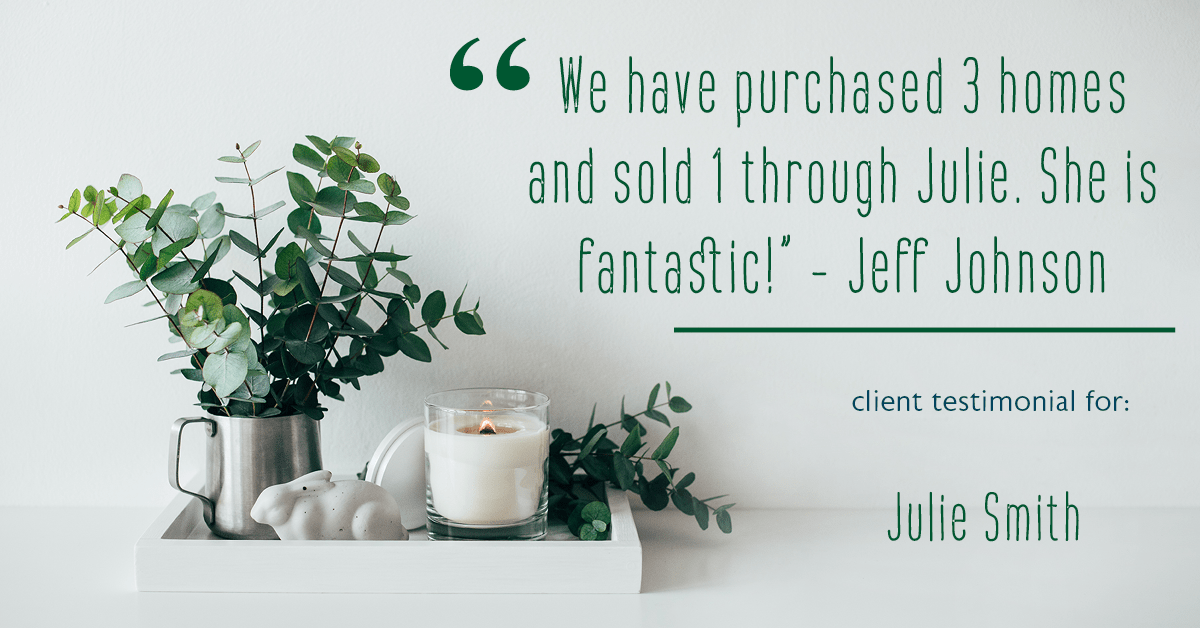 Testimonial for real estate agent Julie Smith in Alpharetta, GA: "We have purchased 3 homes and sold 1 through Julie. She is fantastic!" - Jeff Johnson