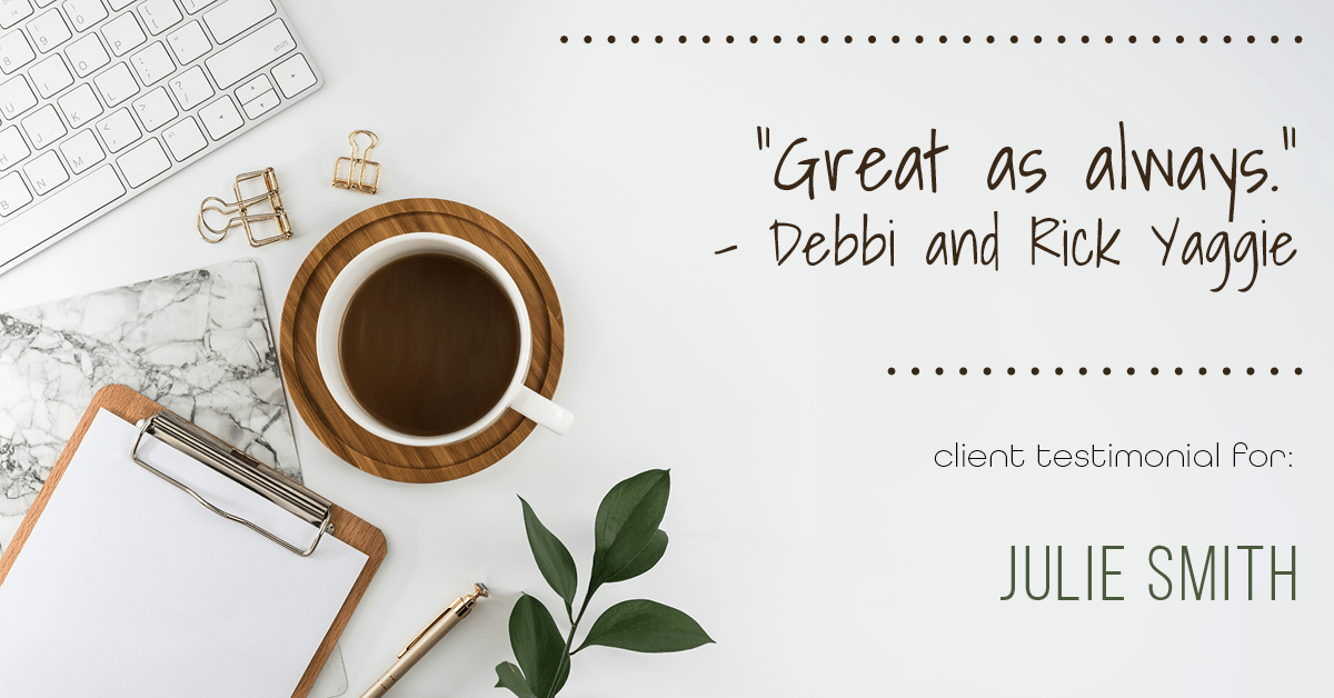 Testimonial for real estate agent Julie Smith in , : "Great as always." - Debbi and Rick Yaggie