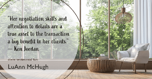 Testimonial for real estate agent LuAnn McHugh with McHugh Realty Services in Coatesville, PA: "Her negotiation skills and attention to details are a true asset to the transaction a big benefit to her clients." — Ken Jordan