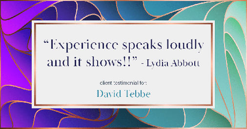 Testimonial for insurance professional Dave Tebbe in , : "Experience speaks loudly and it shows!!" - Lydia Abbott