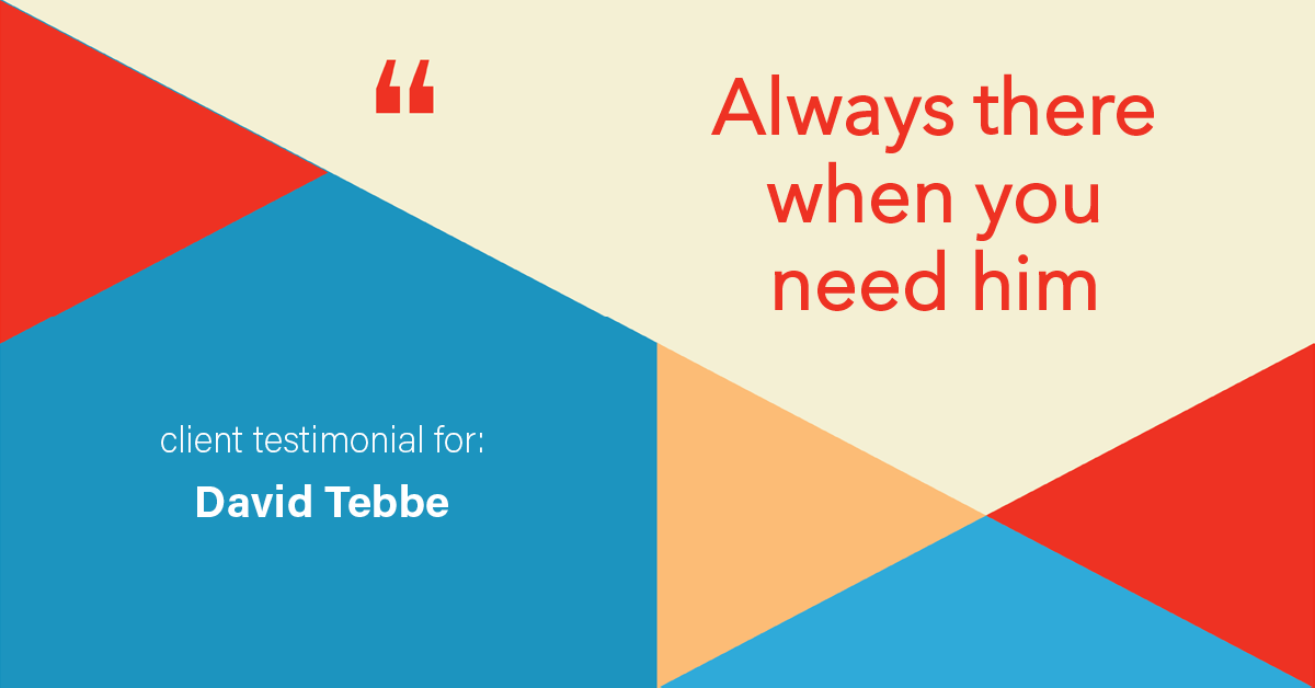 Testimonial for insurance professional Dave Tebbe in , : Always there when you need him