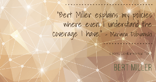 Testimonial for insurance professional Bert Miller in , : "Bert Miller explains my policies where even I understand the coverage I have." - Marlana Dobyanski