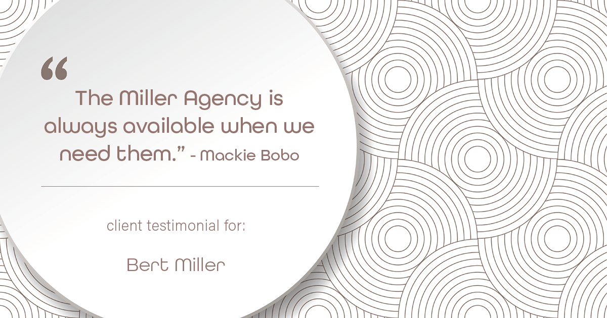 Testimonial for insurance professional Bert Miller in , : "The Miller Agency is always available when we need them." - Mackie Bobo