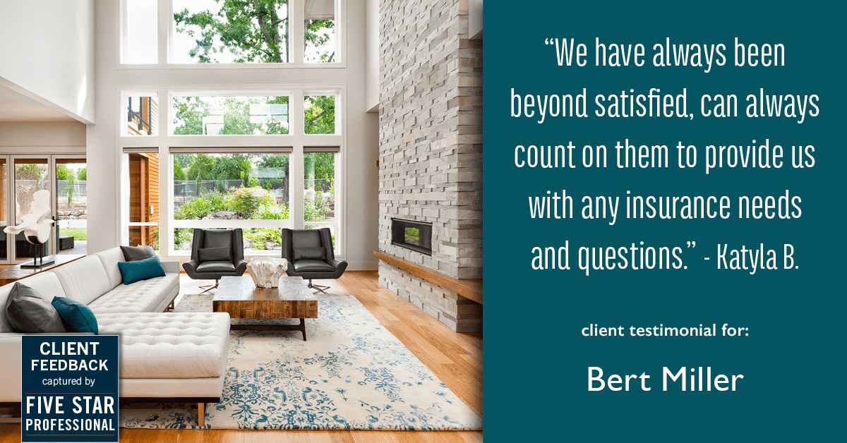 Testimonial for insurance professional Bert Miller in , : "We have always been beyond satisfied, can always count on them to provide us with any insurance needs and questions." - Katyla B.