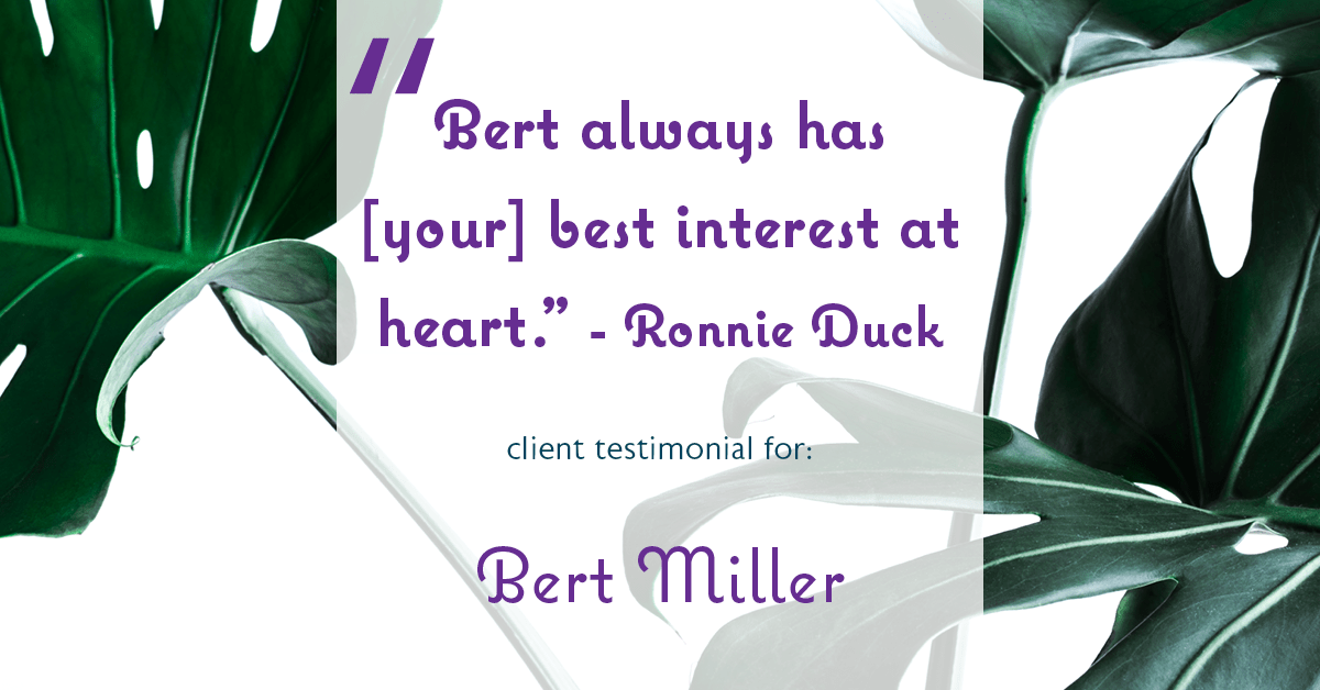 Testimonial for insurance professional Bert Miller in , : "Bert always has [your] best interest at heart." - Ronnie Duck