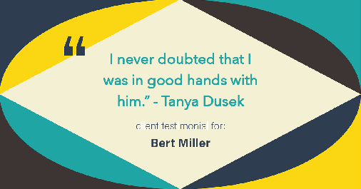 Testimonial for insurance professional Bert Miller in , : "I never doubted that I was in good hands with him." - Tanya Dusek