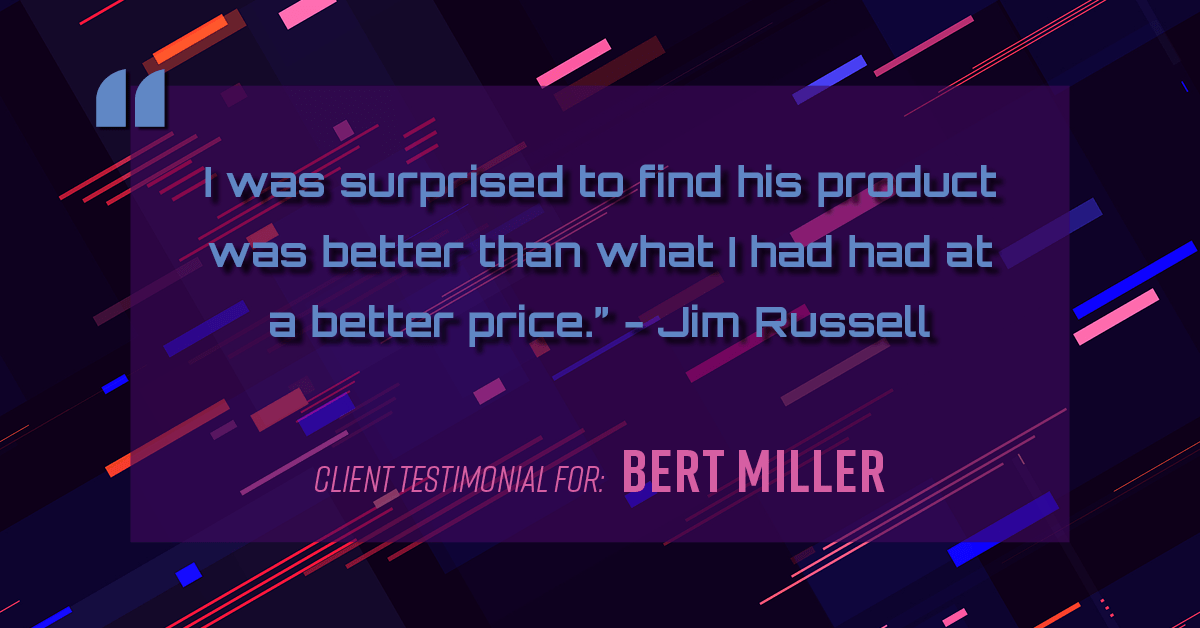 Testimonial for insurance professional Bert Miller in , : "I was surprised to find his product was better than what I had had at a better price." - Jim Russell