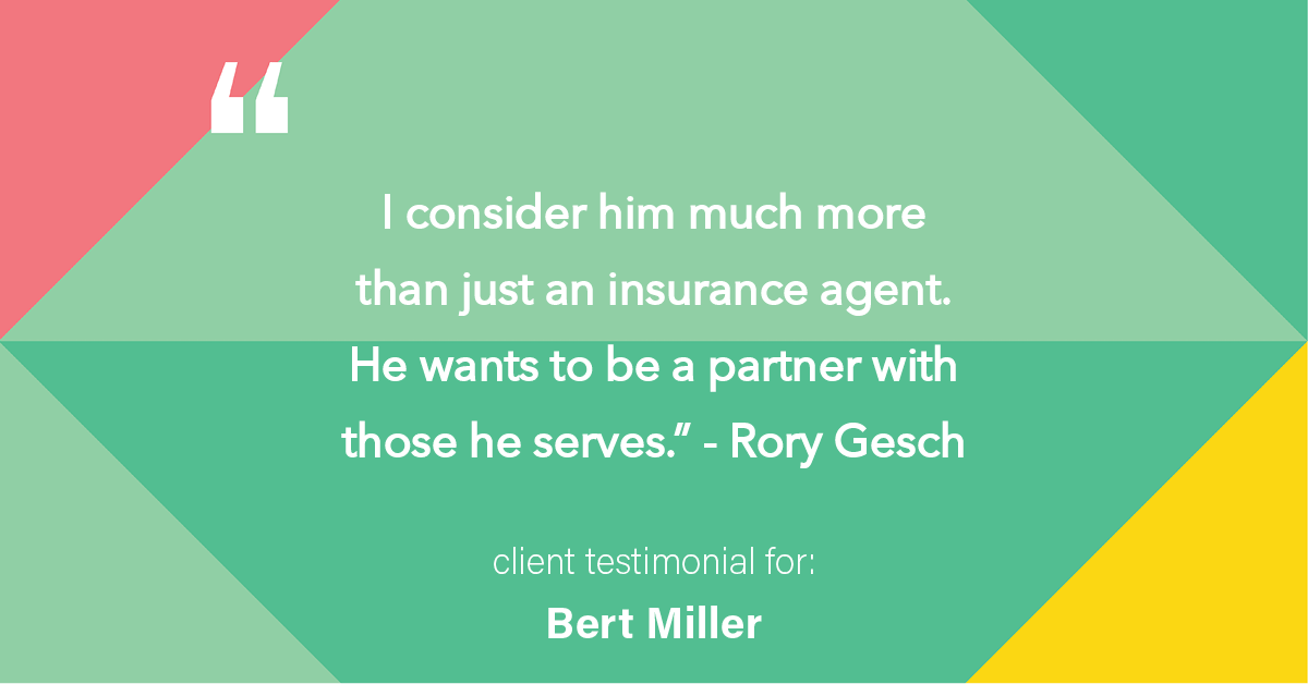 Testimonial for insurance professional Bert Miller in , : "I consider him much more than just an insurance agent. He wants to be a partner with those he serves." - Rory Gesch