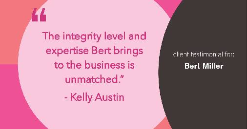 Testimonial for insurance professional Bert Miller in , : "The integrity level and expertise Bert brings to the business is unmatched." - Kelly Austin