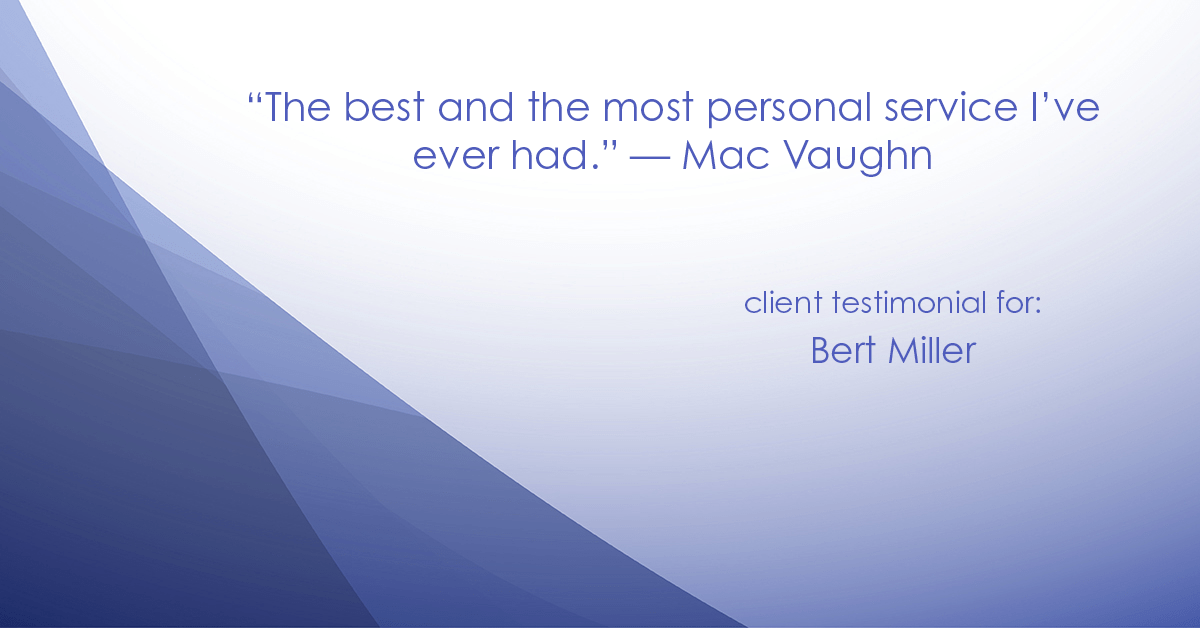 Testimonial for insurance professional Bert Miller in , : "The best and the most personal service I've ever had." - Mac Vaughn