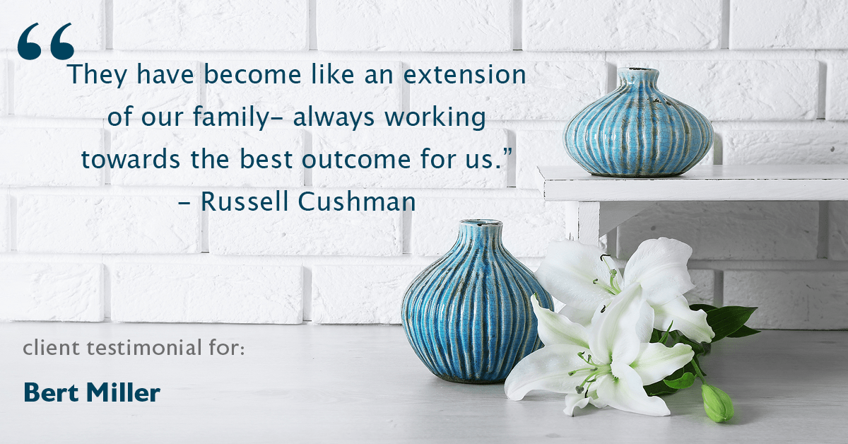 Testimonial for insurance professional Bert Miller in , : "They have become like an extension of our family- always working towards the best outcome for us." - Russell Cushman