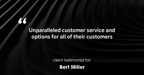 Testimonial for insurance professional Bert Miller in , : unparalleled customer service and options for all of thier customers