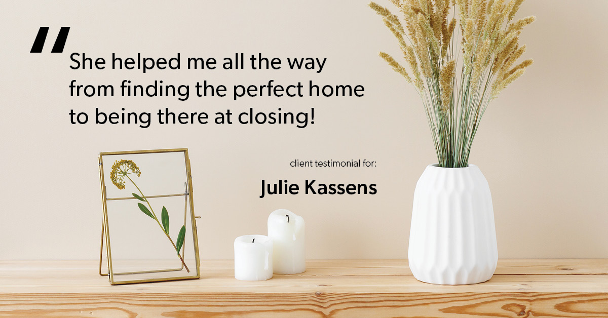 Testimonial for real estate agent Julie Kassens in Mequon, WI: She helped me all the way from finding the perfect home to being there at closing!