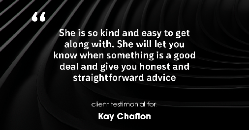 Testimonial for real estate agent Kay Chafton with Coldwell Banker Vanguard Realty in Fleming Island, FL: She is so kind and easy to get along with.  She will let you know when something is a good deal and give you honest  and straightforward advice