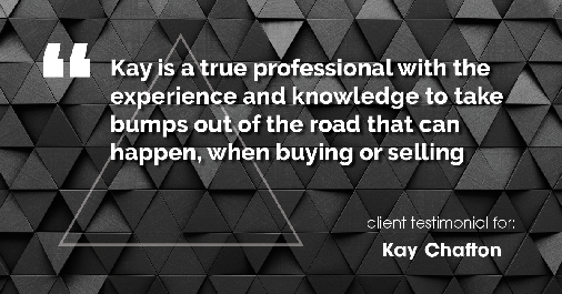 Testimonial for real estate agent Kay Chafton with Coldwell Banker Vanguard Realty in Fleming Island, FL: Kay is a true professional with the experience and knowledge to take bumps out of the road that can happen, when buying or selling